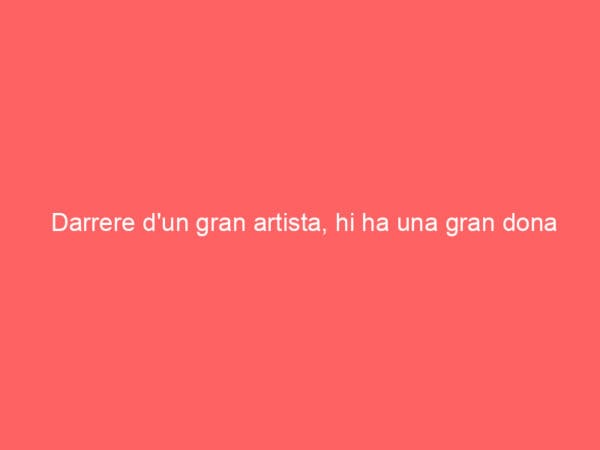 Darrere d’un gran artista, hi ha una gran dona