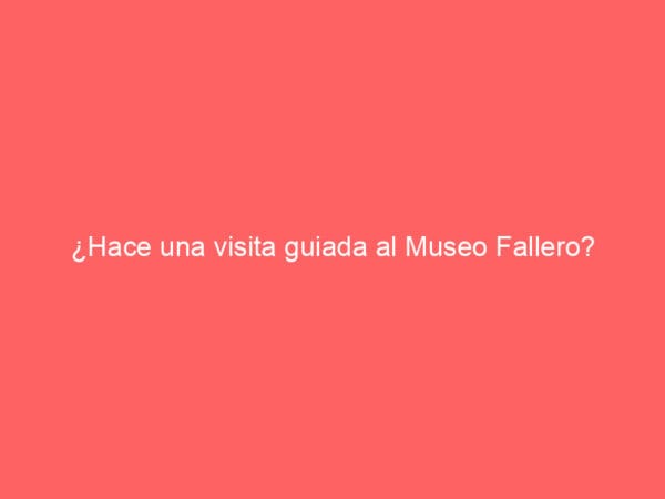 ¿Hace una visita guiada al Museo Fallero?