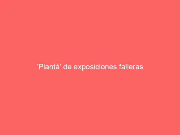 ‘Plantà’ de exposiciones falleras