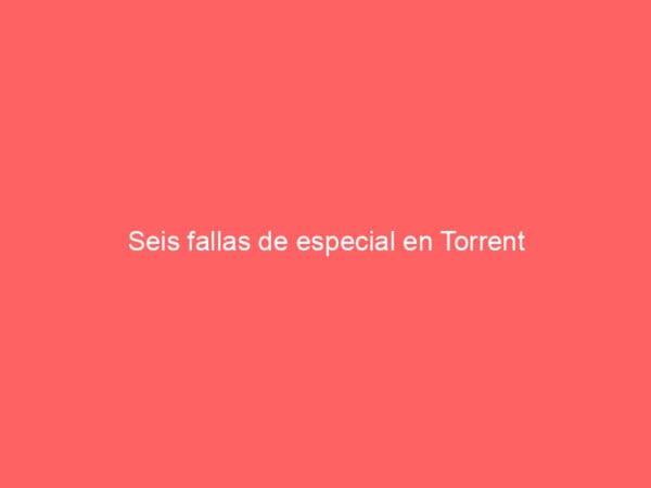 Seis fallas de especial en Torrent